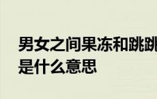 男女之间果冻和跳跳糖是什么意思 男女媾精是什么意思 