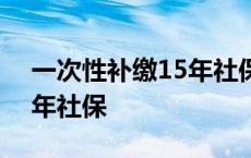 一次性补缴15年社保新规 2017一次补缴15年社保 