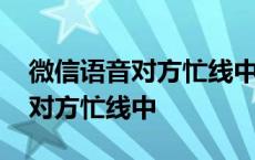 微信语音对方忙线中是在打电话吗 微信语音对方忙线中 