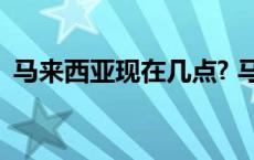 马来西亚现在几点? 马来西亚时间现在几点 