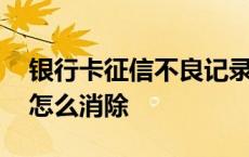 银行卡征信不良记录怎么消除 征信不良记录怎么消除 