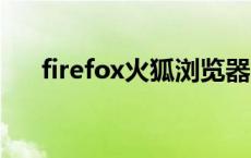 firefox火狐浏览器 火狐浏览器好用吗 