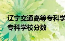 辽宁交通高等专科学校专业分数线 辽宁交通专科学校分数 