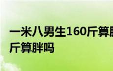 一米八男生160斤算胖吗图片 一米八男生160斤算胖吗 