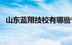 山东蓝翔技校有哪些专业 技校有哪些专业 