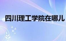 四川理工学院在哪儿 四川理工学院怎么样 