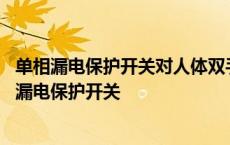 单相漏电保护开关对人体双手触及保护开关下方的火线 单相漏电保护开关 