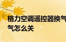 格力空调遥控器换气关掉 格力空调遥控器换气怎么关 