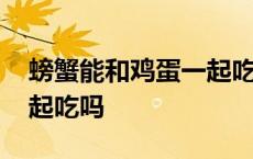 螃蟹能和鸡蛋一起吃吗宝宝 螃蟹能和鸡蛋一起吃吗 