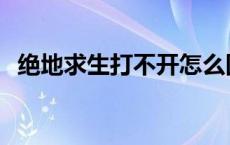 绝地求生打不开怎么回事 绝地求生打不开 