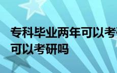 专科毕业两年可以考研究生吗? 专科毕业两年可以考研吗 