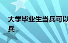 大学毕业生当兵可以考军校吗 大学毕业生当兵 