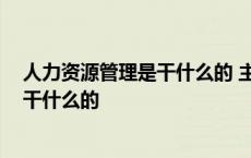 人力资源管理是干什么的 主要做哪些工作 人力资源管理是干什么的 