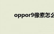 oppor9像素怎么样 oppor9像素 