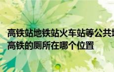 高铁站地铁站火车站等公共场所在进行室内装修用什么材料 高铁的厕所在哪个位置 