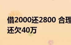 借2000还2800 合理吗? 借2000还了30多万还欠40万 