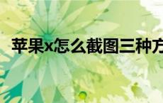 苹果x怎么截图三种方法 苹果x怎么截屏啊 