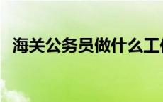 海关公务员做什么工作 公务员做什么工作 