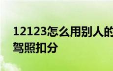 12123怎么用别人的驾照扣分 怎么用别人的驾照扣分 