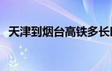 天津到烟台高铁多长时间 天津到烟台高铁 