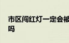 市区闯红灯一定会被拍吗 闯红灯一定会被拍吗 