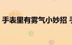 手表里有雾气小妙招 手表里有雾气怎么去除 