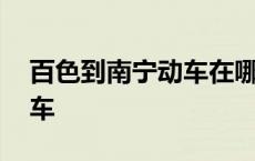 百色到南宁动车在哪个站下车 百色到南宁动车 