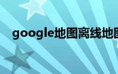 google地图离线地图包 谷歌地图离线包 