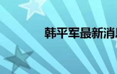 韩平军最新消息 韩战平将军 