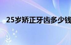 25岁矫正牙齿多少钱 25岁矫正牙齿需要几年 