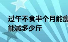 过午不食半个月能瘦多少斤 过午不食一个月能减多少斤 