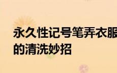 永久性记号笔弄衣服上怎么擦掉 油性记号笔的清洗妙招 