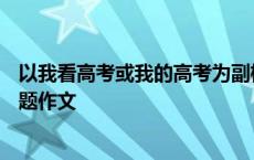 以我看高考或我的高考为副标题的作文800 我看高考为副标题作文 