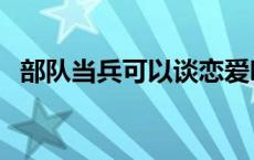 部队当兵可以谈恋爱吗 当兵可以谈恋爱吗 