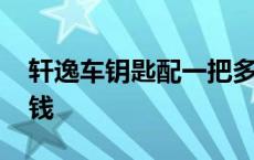 轩逸车钥匙配一把多少钱 车钥匙配一把多少钱 