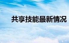 共享技能最新情况 最新消息 共享技能 