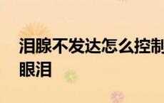 泪腺不发达怎么控制眼泪 泪腺发达怎么控制眼泪 