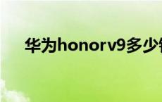 华为honorv9多少钱 honorv9多少钱 