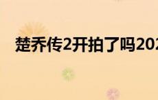 楚乔传2开拍了吗2021 楚乔传2开拍了吗 