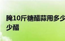 腌10斤糖醋蒜用多少醋呢 腌10斤糖醋蒜用多少醋 