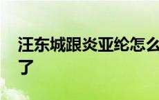 汪东城跟炎亚纶怎么了 汪东城和炎亚纶怎么了 