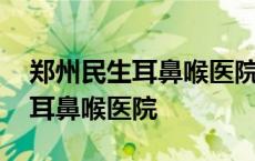 郑州民生耳鼻喉医院是三甲医院吗 郑州民生耳鼻喉医院 