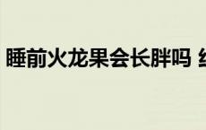 睡前火龙果会长胖吗 红心火龙果睡前减肥吗 