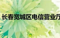 长春宽城区电信营业厅 长春宽城区电信宽带 