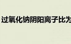 过氧化钠阴阳离子比为什么是1比2 过氧化钠 