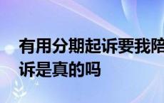 有用分期起诉要我陪几万真的吗 有用分期起诉是真的吗 