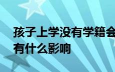 孩子上学没有学籍会有什么影响 没有学籍会有什么影响 