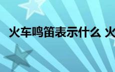 火车鸣笛表示什么 火车鸣笛两声什么意思 