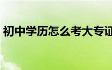 初中学历怎么考大专证 初中学历怎么考大专 