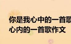 你是我心中的一首歌作文600字作文 你是我心内的一首歌作文 